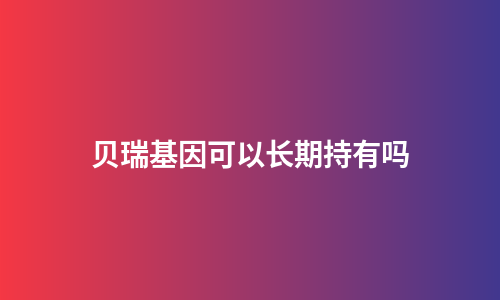 贝瑞基因可以长期持有吗