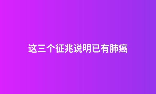 这三个征兆说明已有肺癌