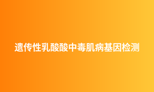 遗传性乳酸酸中毒肌病基因检测
