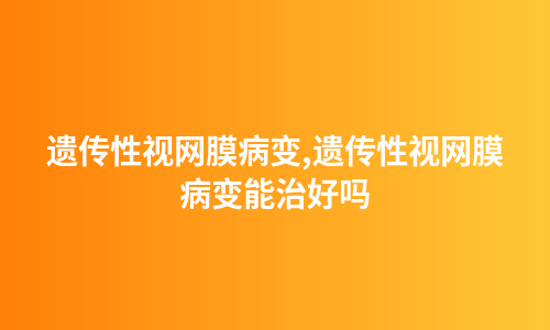 遗传性视网膜病变,遗传性视网膜病变能治好吗