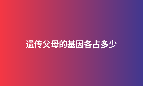 遗传父母的基因各占多少