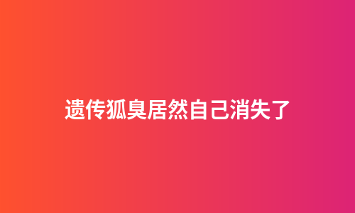 遗传狐臭居然自己消失了