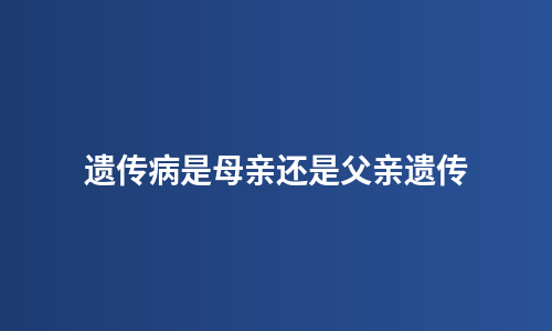 遗传病是母亲还是父亲遗传