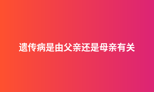 遗传病是由父亲还是母亲有关