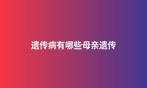 遗传病有哪些母亲遗传