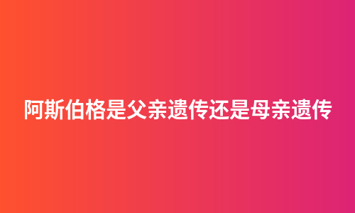 阿斯伯格是父亲遗传还是母亲遗传