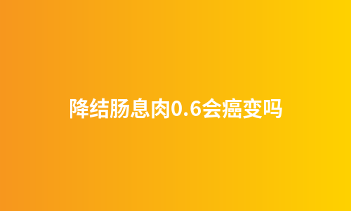降结肠息肉0.6会癌变吗