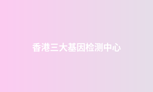 香港三大基因检测中心