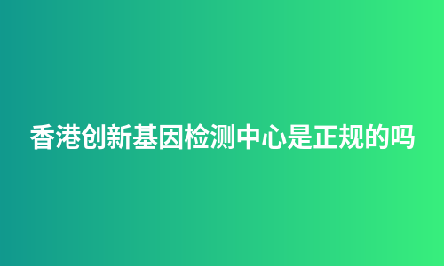 香港创新基因检测中心是正规的吗