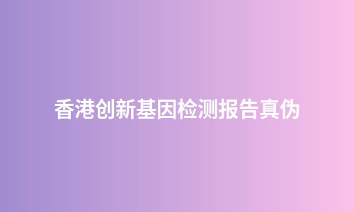香港创新基因检测报告真伪