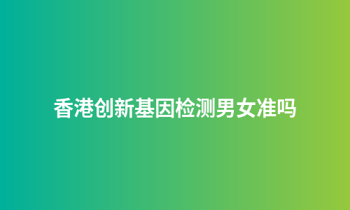 香港创新基因检测男女准吗