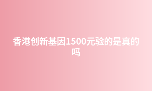 香港创新基因1500元验的是真的吗