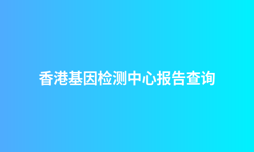 香港基因检测中心报告查询