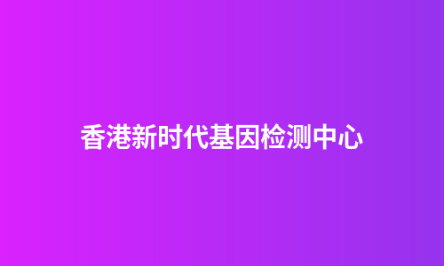 香港新时代基因检测中心