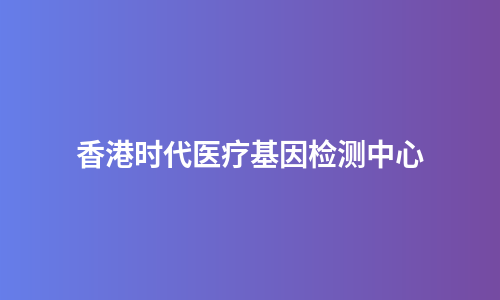 香港时代医疗基因检测中心