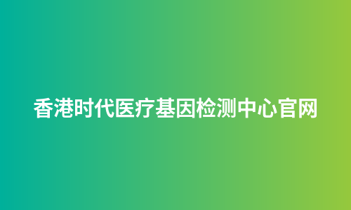 香港时代医疗基因检测中心官网