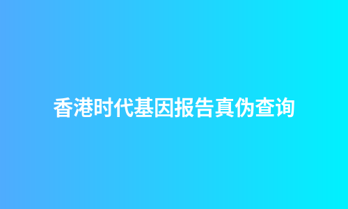 香港时代基因报告真伪查询