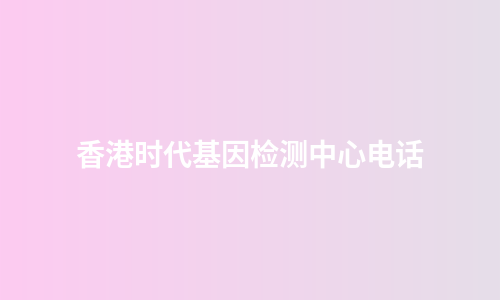 香港时代基因检测中心电话