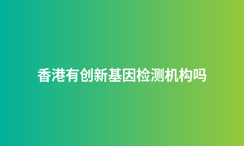 香港有创新基因检测机构吗