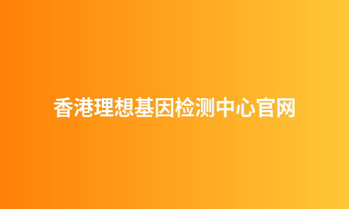 香港理想基因检测中心官网