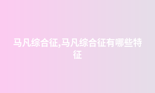 马凡综合征,马凡综合征有哪些特征