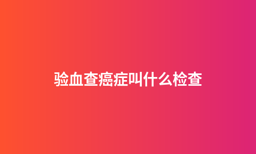 验血查癌症叫什么检查