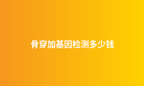 骨穿加基因检测多少钱