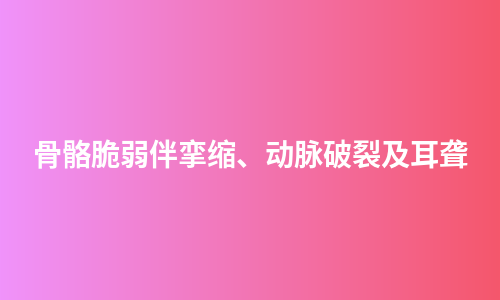 骨骼脆弱伴挛缩、动脉破裂及耳聋