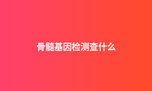 骨髓基因检测查什么