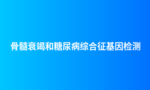 骨髓衰竭和糖尿病综合征基因检测