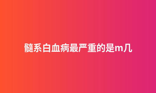 髓系白血病最严重的是m几
