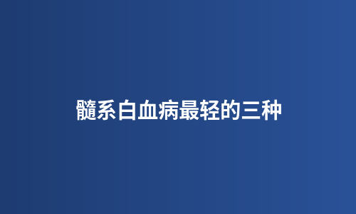 髓系白血病最轻的三种