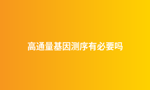 高通量基因测序有必要吗