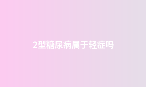 2型糖尿病属于轻症吗