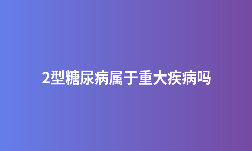 2型糖尿病属于重大疾病吗