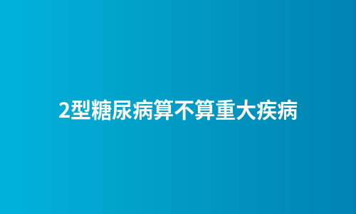 2型糖尿病算不算重大疾病