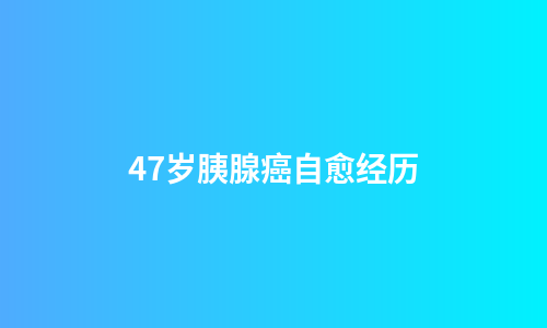 47岁胰腺癌自愈经历
