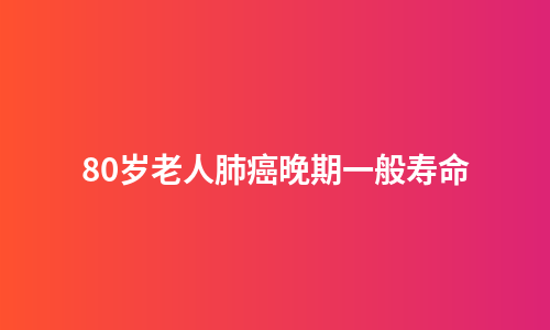 80岁老人肺癌晚期一般寿命
