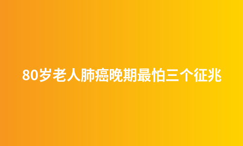 80岁老人肺癌晚期最怕三个征兆