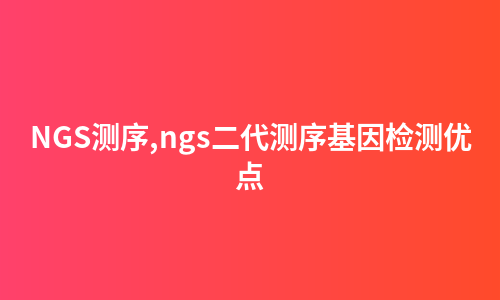 NGS测序,ngs二代测序基因检测优点