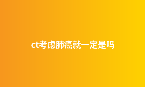 ct考虑肺癌就一定是吗