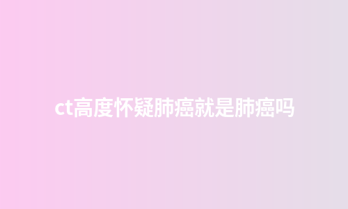 ct高度怀疑肺癌就是肺癌吗