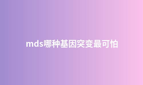 mds哪种基因突变最可怕