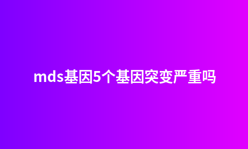mds基因5个基因突变严重吗