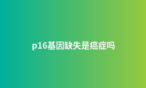p16基因缺失是癌症吗