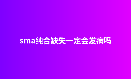 sma纯合缺失一定会发病吗